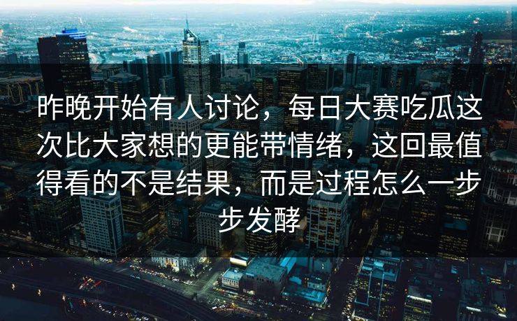 昨晚开始有人讨论，每日大赛吃瓜这次比大家想的更能带情绪，这回最值得看的不是结果，而是过程怎么一步步发酵