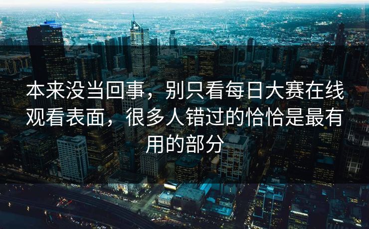 本来没当回事，别只看每日大赛在线观看表面，很多人错过的恰恰是最有用的部分