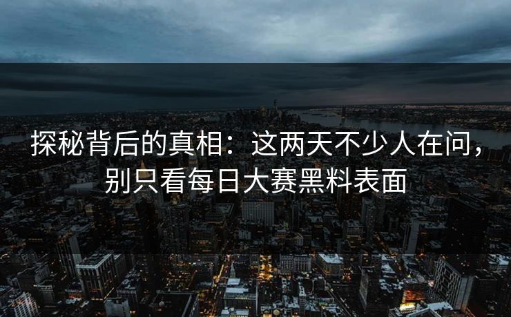 探秘背后的真相：这两天不少人在问，别只看每日大赛黑料表面