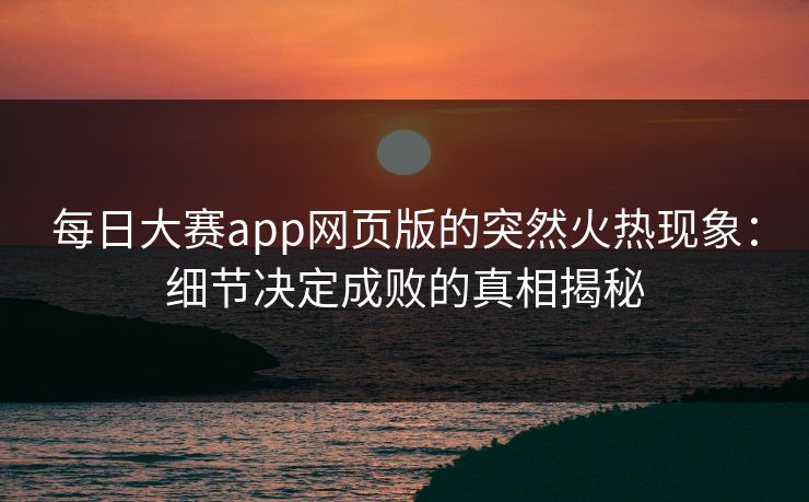 每日大赛app网页版的突然火热现象：细节决定成败的真相揭秘