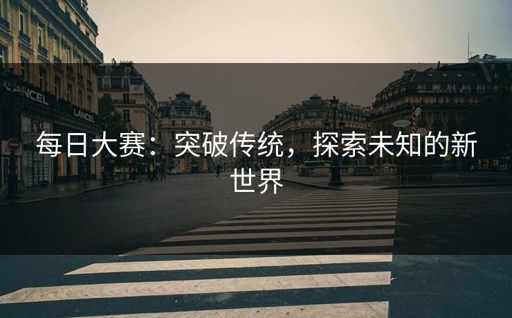 每日大赛：突破传统，探索未知的新世界