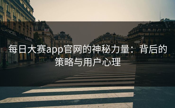 每日大赛app官网的神秘力量：背后的策略与用户心理