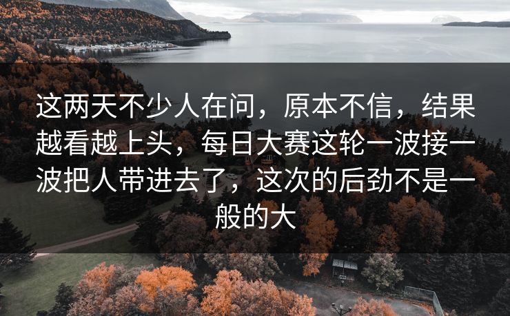 这两天不少人在问，原本不信，结果越看越上头，每日大赛这轮一波接一波把人带进去了，这次的后劲不是一般的大