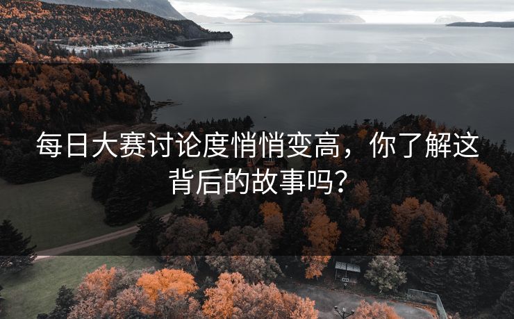 每日大赛讨论度悄悄变高，你了解这背后的故事吗？