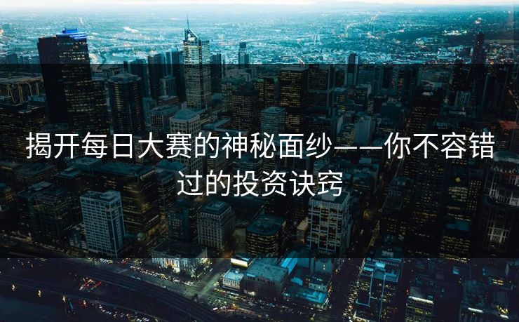 揭开每日大赛的神秘面纱——你不容错过的投资诀窍