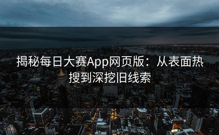 揭秘每日大赛App网页版：从表面热搜到深挖旧线索