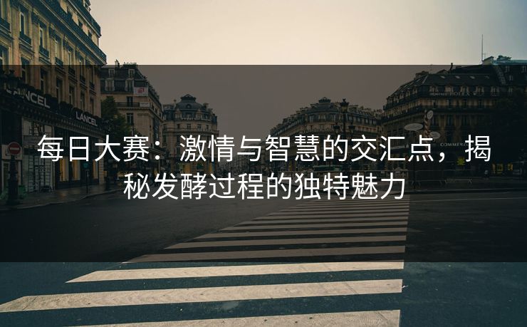 每日大赛：激情与智慧的交汇点，揭秘发酵过程的独特魅力