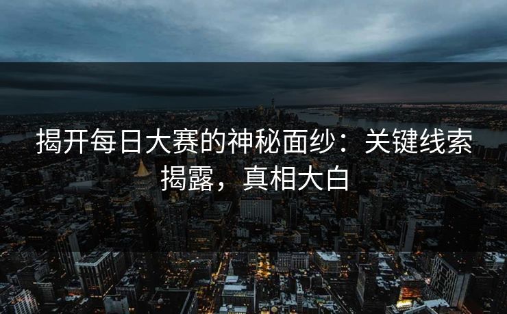 揭开每日大赛的神秘面纱：关键线索揭露，真相大白