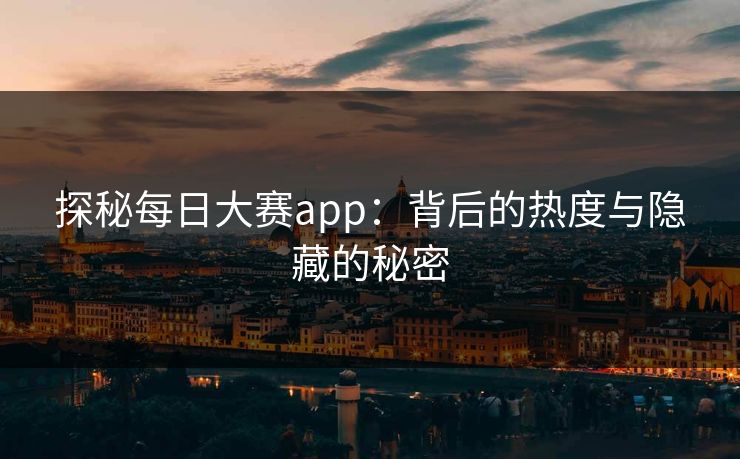 探秘每日大赛app：背后的热度与隐藏的秘密