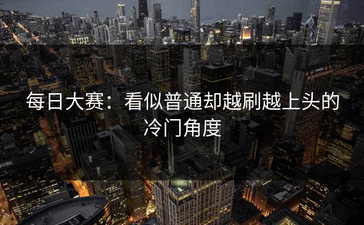 每日大赛：看似普通却越刷越上头的冷门角度