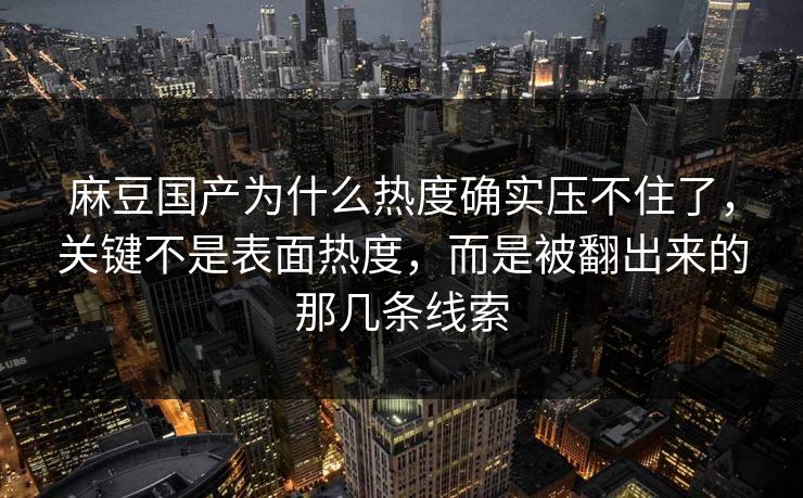 麻豆国产为什么热度确实压不住了，关键不是表面热度，而是被翻出来的那几条线索