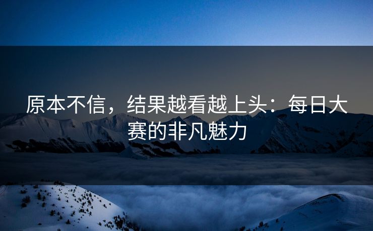 原本不信，结果越看越上头：每日大赛的非凡魅力