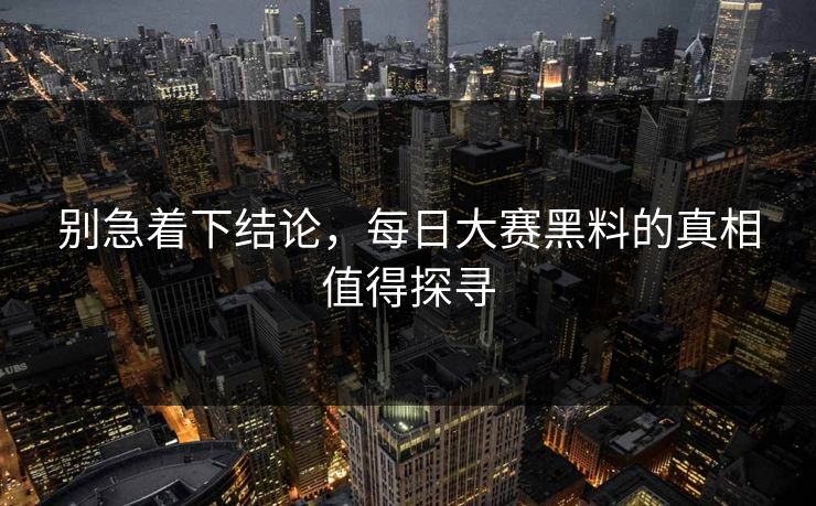 别急着下结论，每日大赛黑料的真相值得探寻