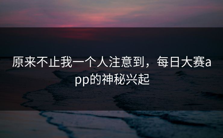 原来不止我一个人注意到，每日大赛app的神秘兴起