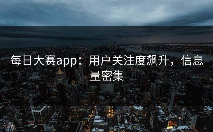 每日大赛app：用户关注度飙升，信息量密集