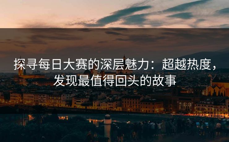 探寻每日大赛的深层魅力：超越热度，发现最值得回头的故事