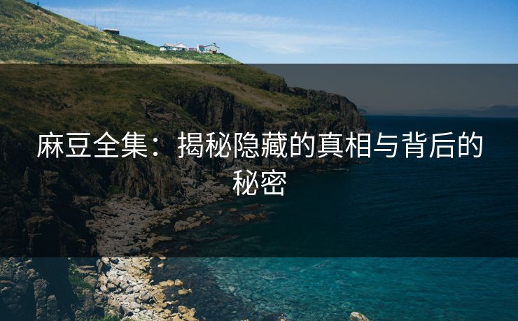 麻豆全集：揭秘隐藏的真相与背后的秘密