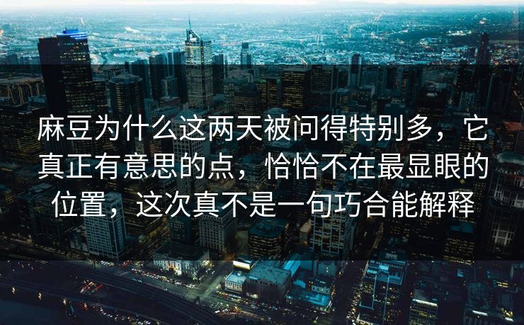 麻豆为什么这两天被问得特别多，它真正有意思的点，恰恰不在最显眼的位置，这次真不是一句巧合能解释