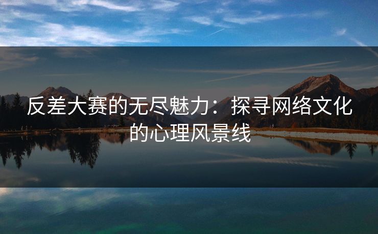 反差大赛的无尽魅力：探寻网络文化的心理风景线
