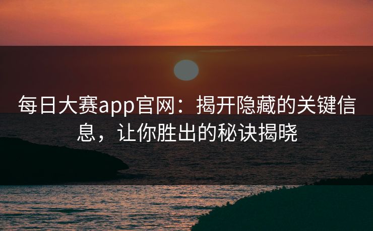 每日大赛app官网：揭开隐藏的关键信息，让你胜出的秘诀揭晓