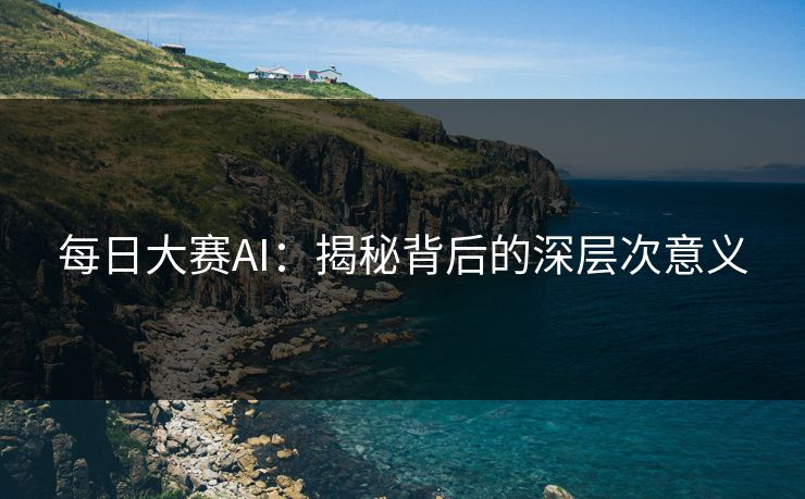 每日大赛AI：揭秘背后的深层次意义