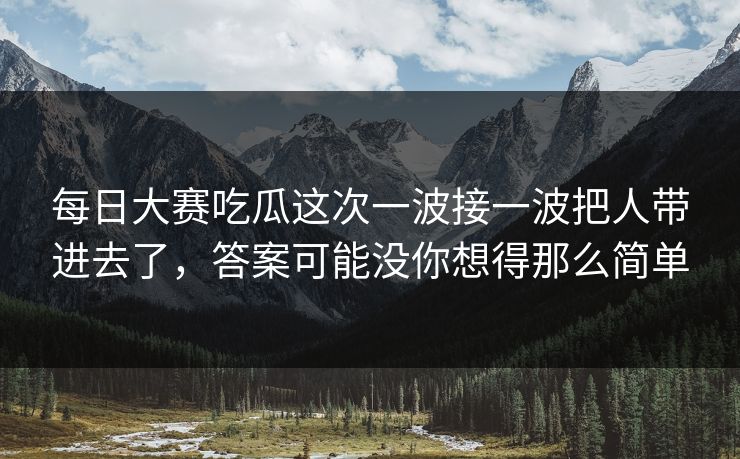 每日大赛吃瓜这次一波接一波把人带进去了，答案可能没你想得那么简单