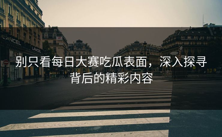 别只看每日大赛吃瓜表面，深入探寻背后的精彩内容