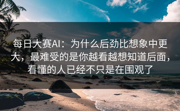 每日大赛AI：为什么后劲比想象中更大，最难受的是你越看越想知道后面，看懂的人已经不只是在围观了