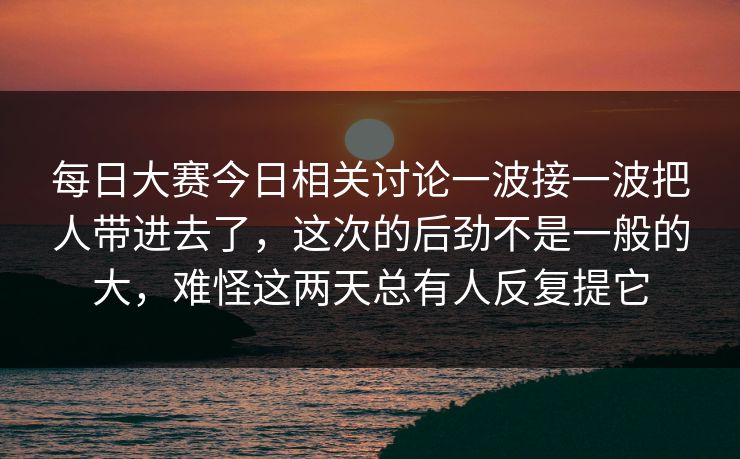 每日大赛今日相关讨论一波接一波把人带进去了，这次的后劲不是一般的大，难怪这两天总有人反复提它