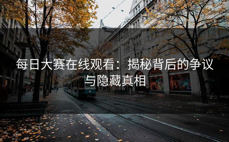 每日大赛在线观看：揭秘背后的争议与隐藏真相