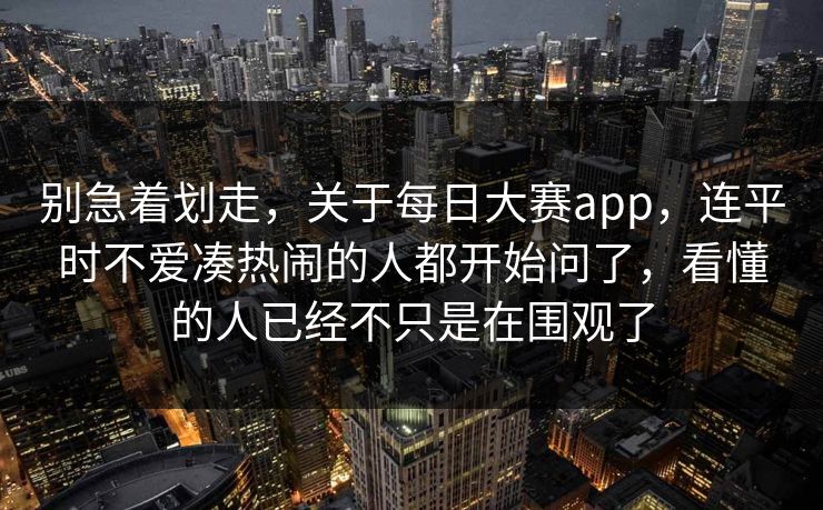别急着划走，关于每日大赛app，连平时不爱凑热闹的人都开始问了，看懂的人已经不只是在围观了