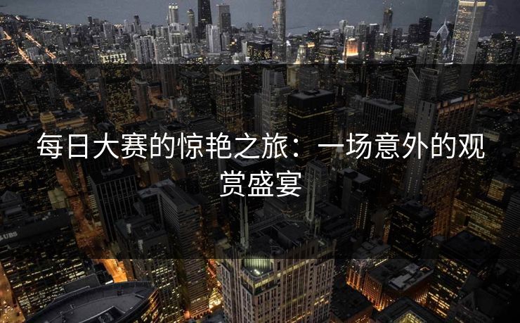 每日大赛的惊艳之旅：一场意外的观赏盛宴