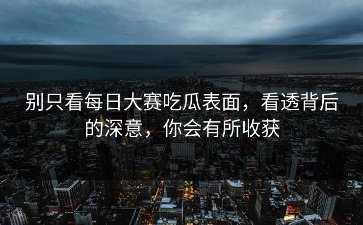 别只看每日大赛吃瓜表面，看透背后的深意，你会有所收获