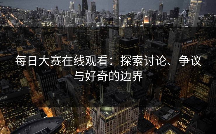 每日大赛在线观看：探索讨论、争议与好奇的边界