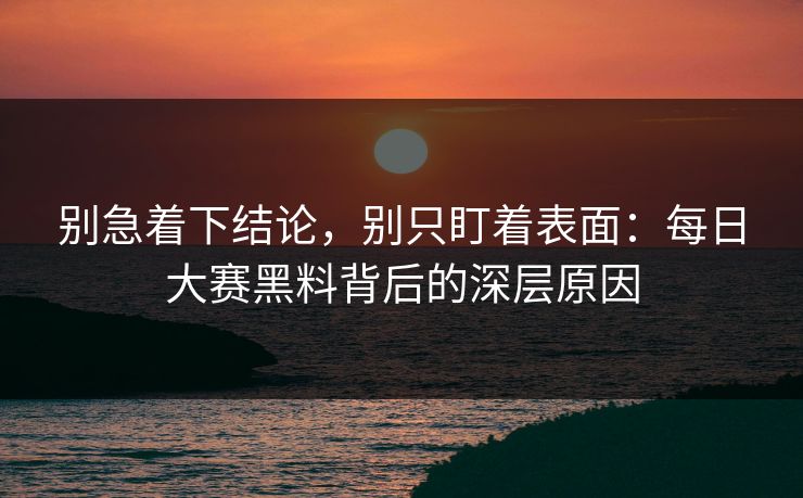 别急着下结论，别只盯着表面：每日大赛黑料背后的深层原因