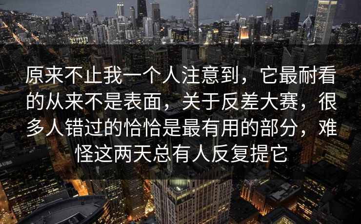 原来不止我一个人注意到，它最耐看的从来不是表面，关于反差大赛，很多人错过的恰恰是最有用的部分，难怪这两天总有人反复提它