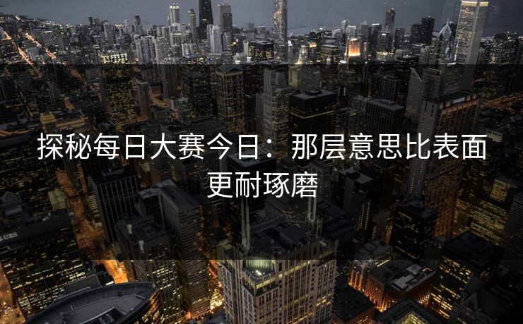 探秘每日大赛今日：那层意思比表面更耐琢磨