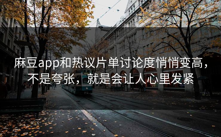 麻豆app和热议片单讨论度悄悄变高，不是夸张，就是会让人心里发紧