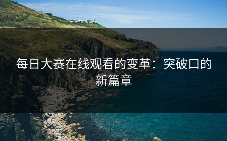每日大赛在线观看的变革：突破口的新篇章