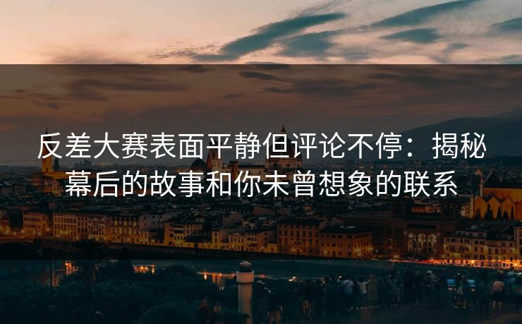反差大赛表面平静但评论不停：揭秘幕后的故事和你未曾想象的联系