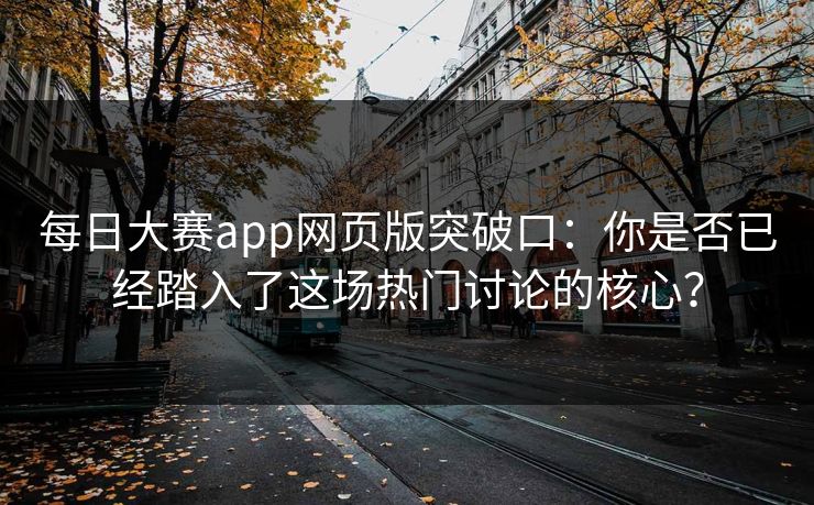 每日大赛app网页版突破口：你是否已经踏入了这场热门讨论的核心？