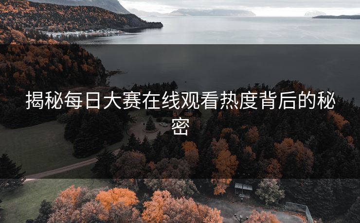 揭秘每日大赛在线观看热度背后的秘密