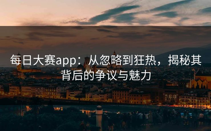 每日大赛app：从忽略到狂热，揭秘其背后的争议与魅力