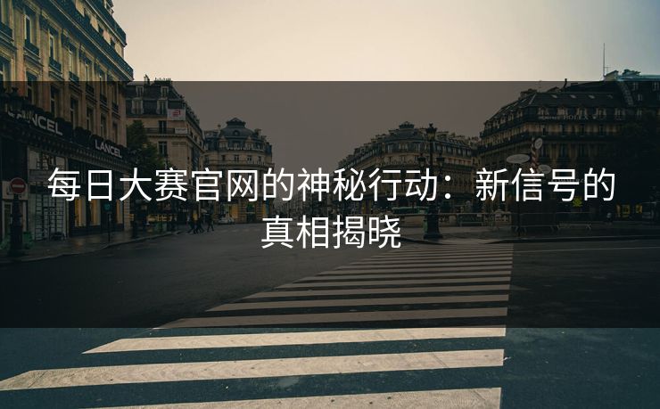 每日大赛官网的神秘行动：新信号的真相揭晓