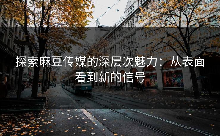 探索麻豆传媒的深层次魅力：从表面看到新的信号