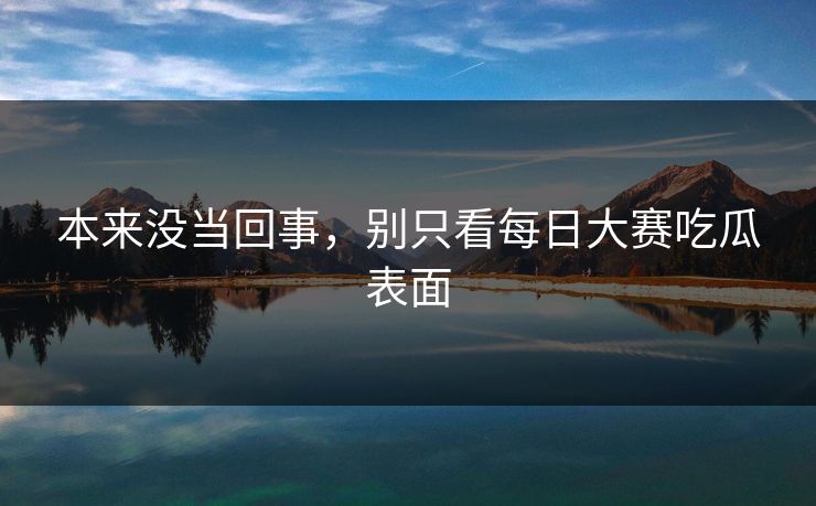 本来没当回事，别只看每日大赛吃瓜表面
