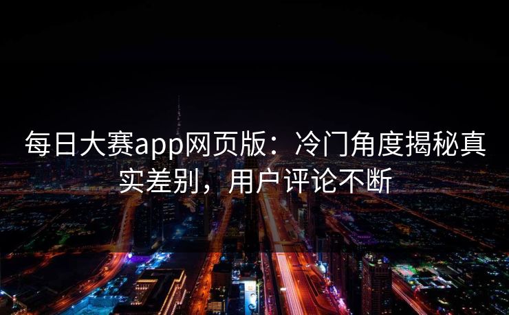 每日大赛app网页版：冷门角度揭秘真实差别，用户评论不断