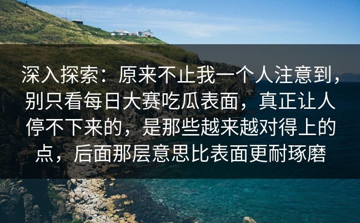 深入探索：原来不止我一个人注意到，别只看每日大赛吃瓜表面，真正让人停不下来的，是那些越来越对得上的点，后面那层意思比表面更耐琢磨