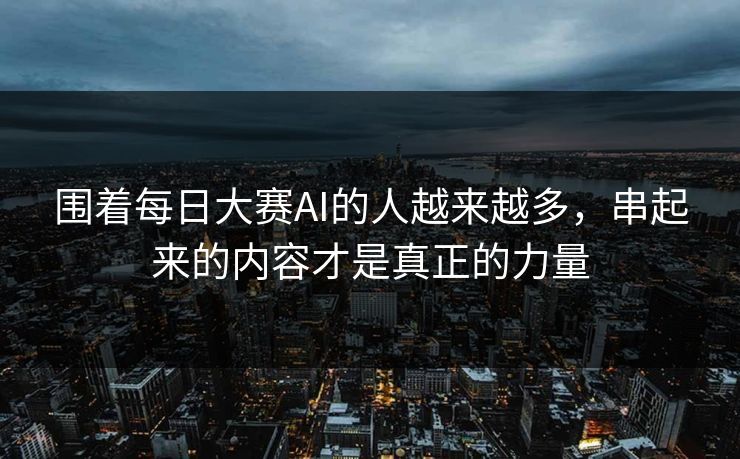 围着每日大赛AI的人越来越多，串起来的内容才是真正的力量