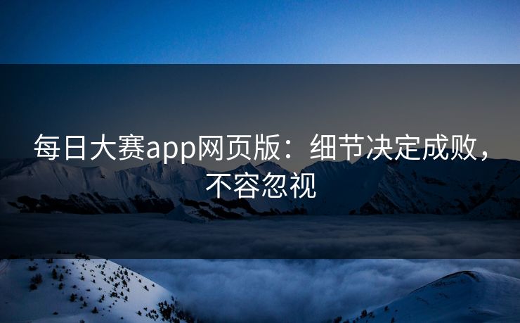 每日大赛app网页版：细节决定成败，不容忽视